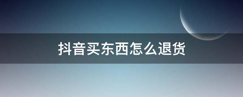 抖音买东西怎么退货（抖音买东西怎么退货有运费险吗）