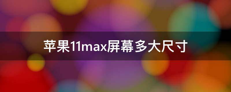 苹果11max屏幕多大尺寸 苹果11max多少寸屏幕