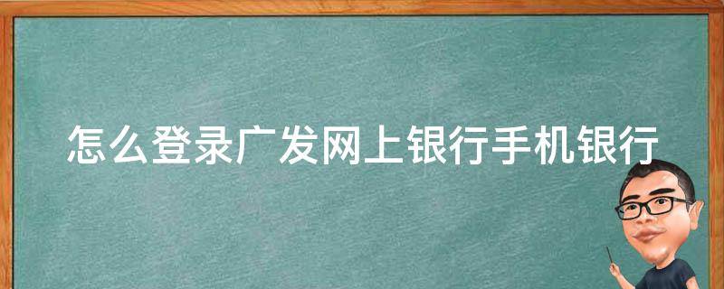 怎么登录广发网上银行手机银行（怎么登录广发网上银行手机银行账户）