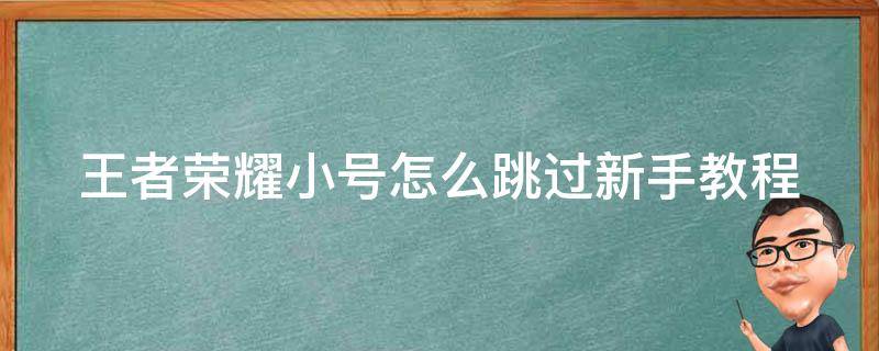 王者荣耀小号怎么跳过新手教程（王者小号怎么跳过新手指引）