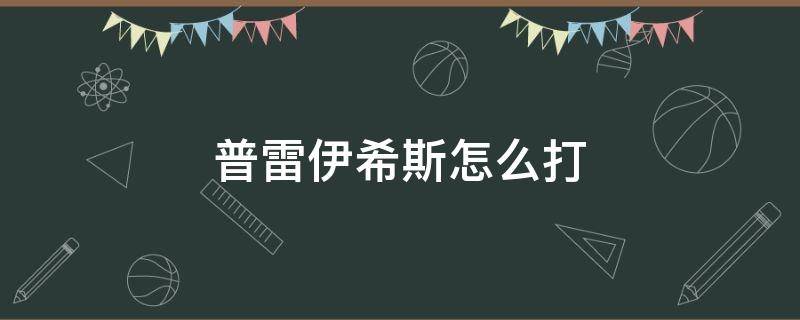 普雷伊希斯怎么打（地下城普雷伊希斯怎么打）