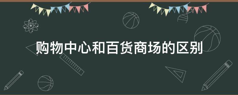 购物中心和百货商场的区别 购物中心与百货的区别