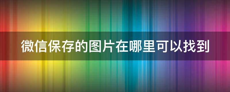 微信保存的图片在哪里可以找到（微信里保存的图片在哪里）