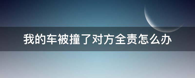 我的车被撞了对方全责怎么办（我车子被撞了 对方全责怎么处理）