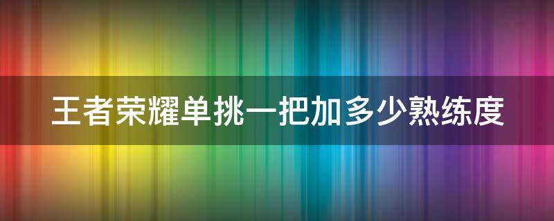 王者荣耀单挑一把加多少熟练度 王者单挑可以加多少熟练度