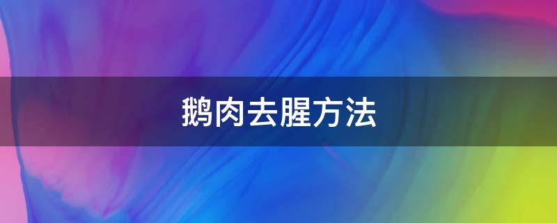 鹅肉去腥方法 鹅肉如何去腥增香