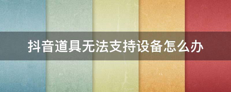 抖音道具无法支持设备怎么办 请问抖音道具不支持怎么办