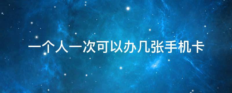 一个人一次可以办几张手机卡 一个人一共可以办几张手机卡