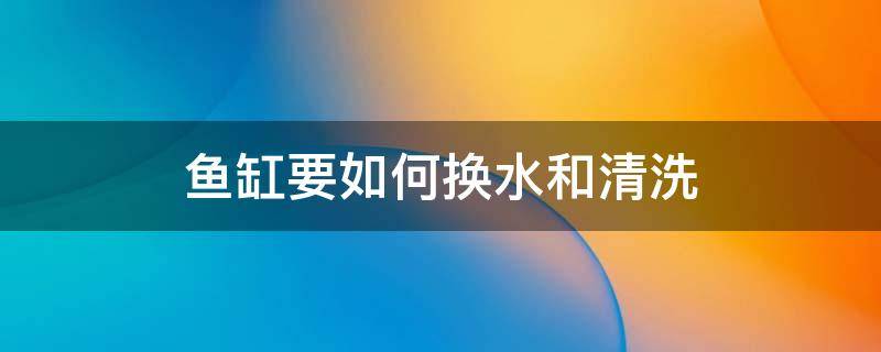 鱼缸要如何换水和清洗（鱼缸换水需要清洗鱼缸吗）