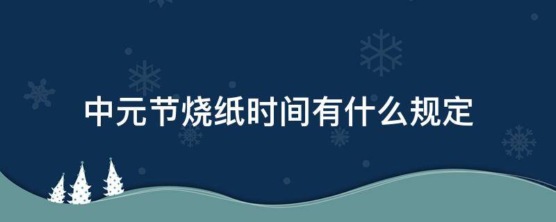 中元节烧纸时间有什么规定（中元节啥时烧纸）