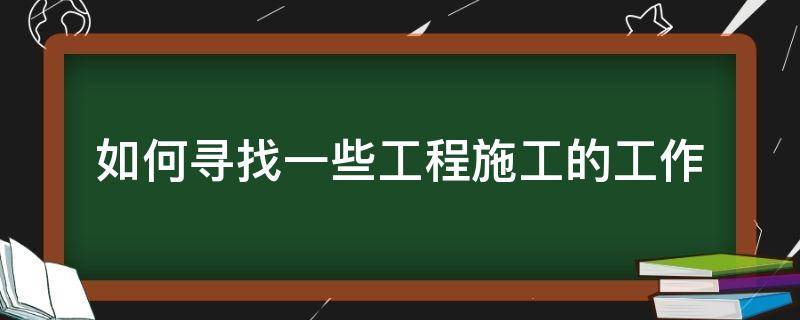 如何寻找一些工程施工的工作（怎么找施工单位的工作）