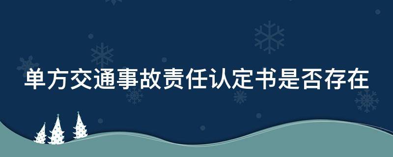 单方交通事故责任认定书是否存在（单方事故有交警认定书会拒赔吗）