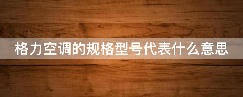 格力空调的规格型号代表什么意思 格力空调的规格型号代表什么意思啊