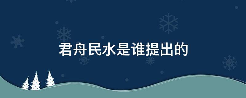 君舟民水是谁提出的（君舟民水是谁提出的是谁的思想）