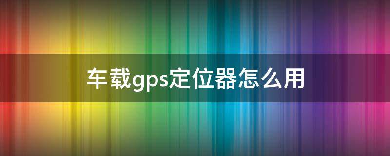 车载gps定位器怎么用 车载gps定位器怎么用仪器找出来