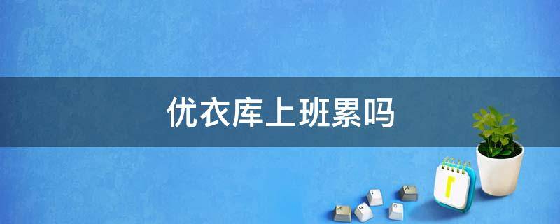 优衣库上班累吗 优衣库上班是什么体验