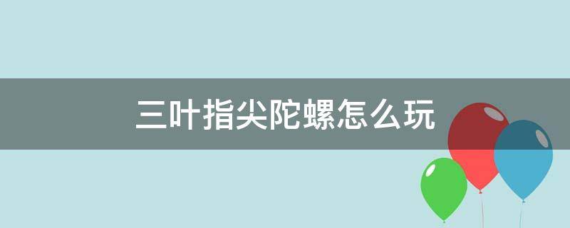 三叶指尖陀螺怎么玩（四叶指尖陀螺怎么玩）