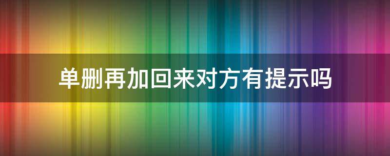 单删再加回来对方有提示吗（单方面删除加回来有提示吗）