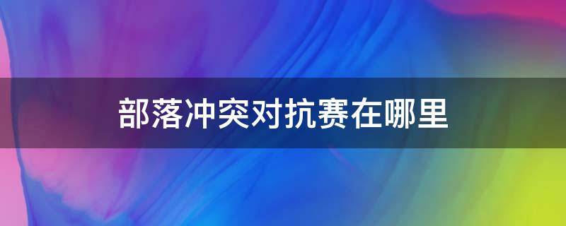 部落冲突对抗赛在哪里 部落冲突部落竞赛对抗赛在哪里