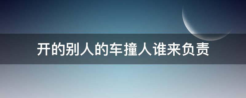 开的别人的车撞人谁来负责（开别人车撞死了人责任在谁）