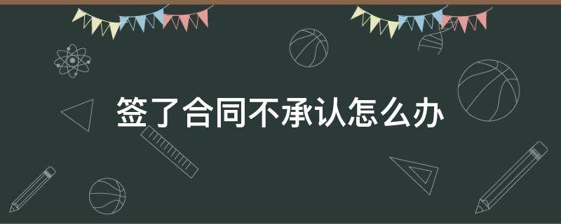 签了合同不承认怎么办 如果不签合同怎么处理