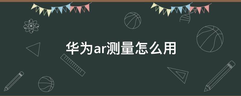 华为ar测量怎么用 华为ar测量怎么用视频