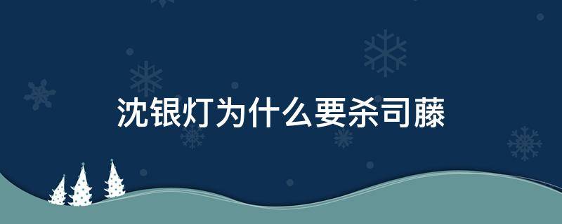 沈银灯为什么要杀司藤（沈银灯和司藤有什么仇）