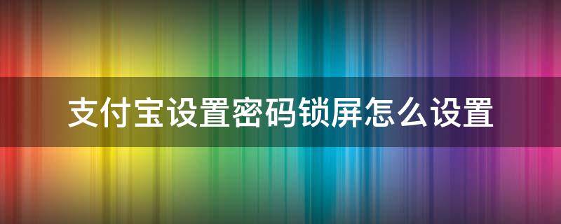 支付宝设置密码锁屏怎么设置（支付宝锁屏密码从哪里设置）