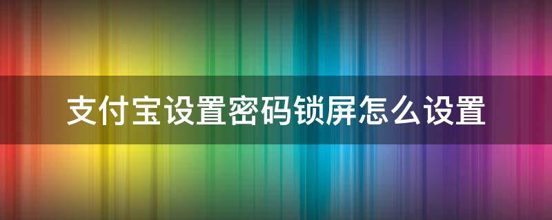 支付宝设置密码锁屏怎么设置（支付宝锁屏密码从哪里设置）