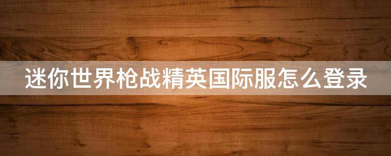 迷你世界枪战精英国际服怎么登录（迷你世界枪战精英国际服登录不进去怎么办）