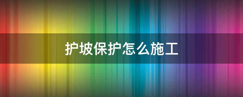 护坡保护怎么施工（护坡工程施工步骤）