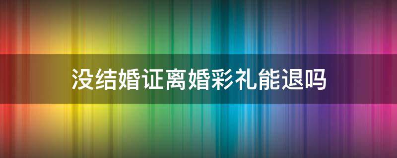没结婚证离婚彩礼能退吗 结婚不领证离婚了彩礼能退吗