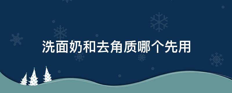 洗面奶和去角质哪个先用 去角质和洗面奶 先用哪个