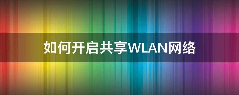 如何开启共享WLAN网络（wlan网络共享怎么打开）