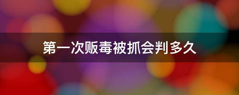 第一次贩毒被抓会判多久 第一次吸毒贩毒判多久