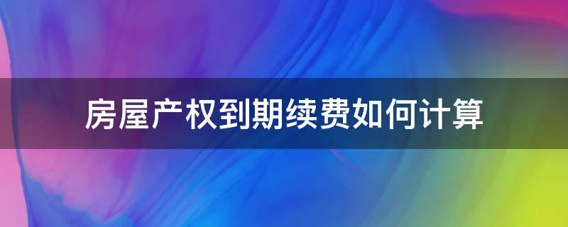 房屋产权到期续费如何计算 房屋产权到期续费多少