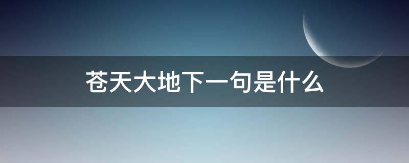 苍天大地下一句是什么（苍茫大地下一句是什么）