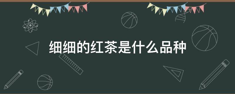 细细的红茶是什么品种 红茶很细小的品种