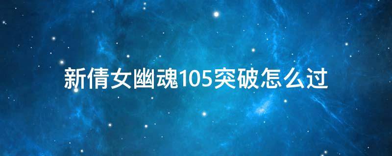 新倩女幽魂105突破怎么过（倩女105突破怎么打）