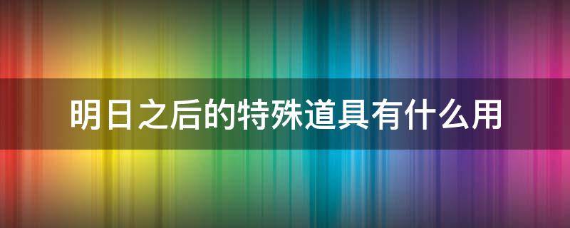 明日之后的特殊道具有什么用 明日之后特殊物品