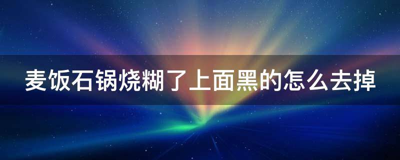 麦饭石锅烧糊了上面黑的怎么去掉（麦饭石锅内壁烧黑怎么办）