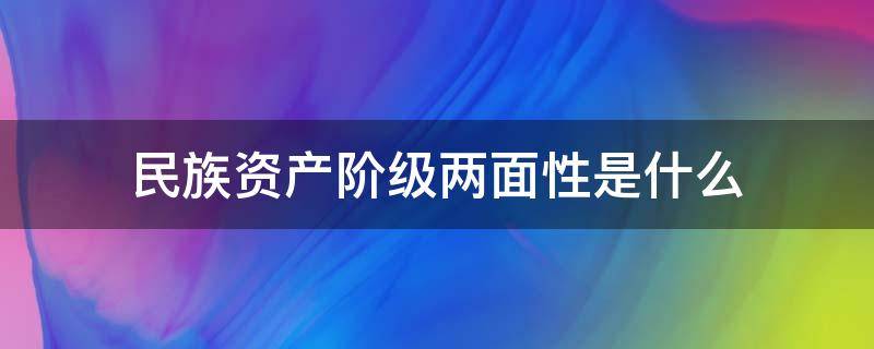 民族资产阶级两面性是什么（民族资产阶级的两面性是什么性）