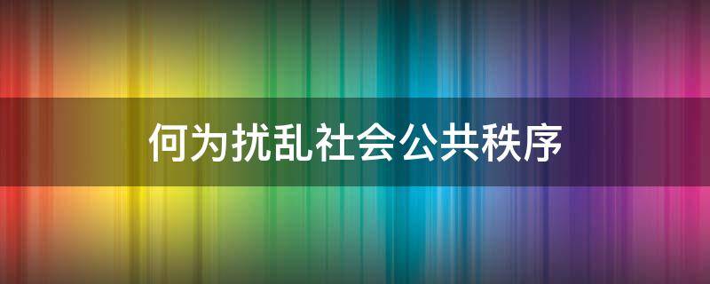 何为扰乱社会公共秩序 什么算扰乱公共秩序