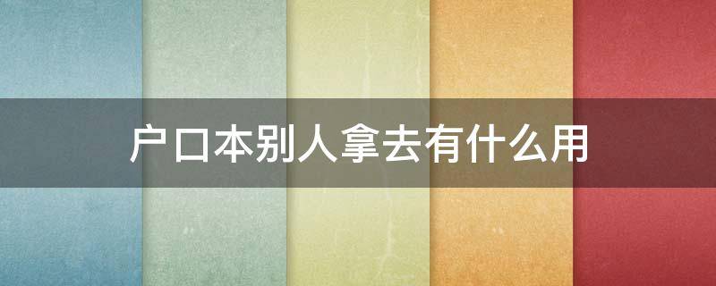 户口本别人拿去有什么用（户口本被别人拿去有用吗）