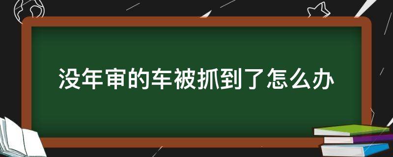 没年审的车被抓到了怎么办 车没年检被抓怎么办