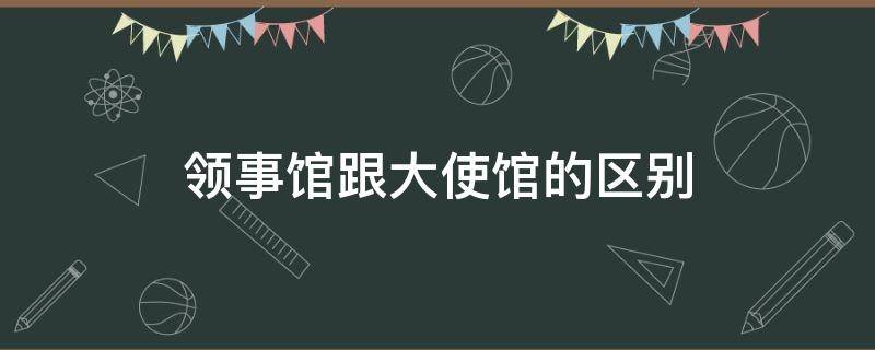 领事馆跟大使馆的区别 领事馆和大使馆一样吗