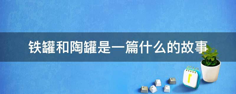 铁罐和陶罐是一篇什么的故事（铁罐和陶罐是一则什么样的故事）