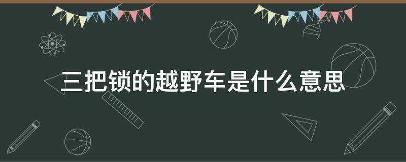 三把锁的越野车是什么意思 越野车一把锁两把锁三把锁是什么意思