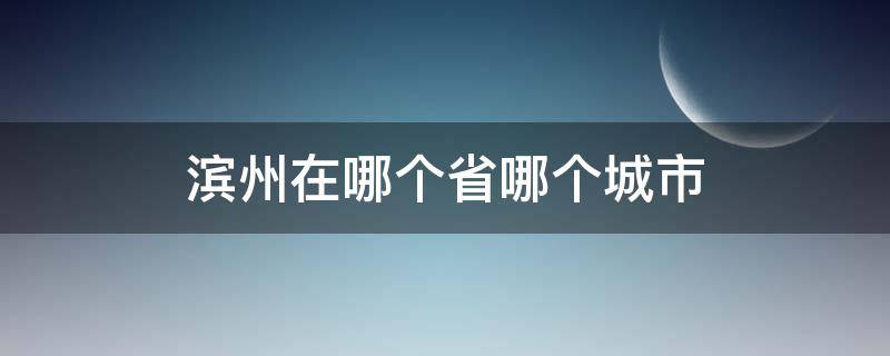 滨州在哪个省哪个城市 滨州在哪个省份哪个市