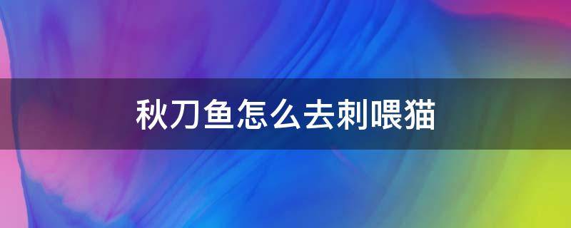 秋刀鱼怎么去刺喂猫 秋刀鱼的小刺猫可以吃吗